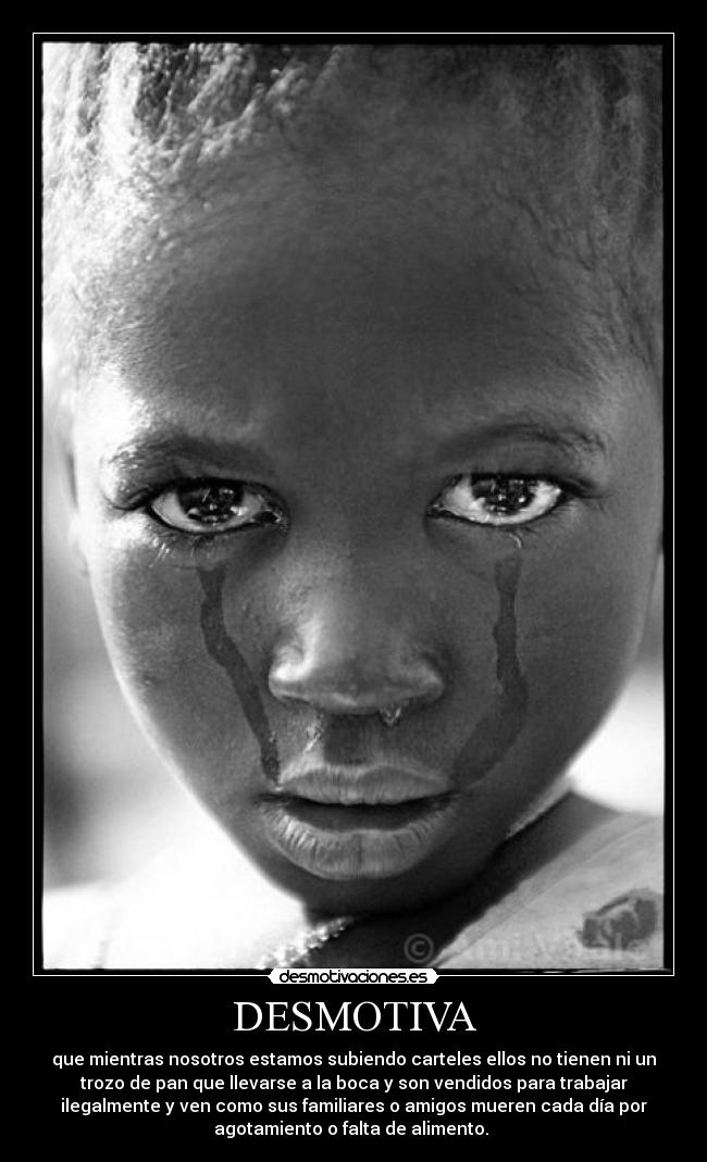 DESMOTIVA - que mientras nosotros estamos subiendo carteles ellos no tienen ni un
trozo de pan que llevarse a la boca y son vendidos para trabajar
ilegalmente y ven como sus familiares o amigos mueren cada día por
agotamiento o falta de alimento. 