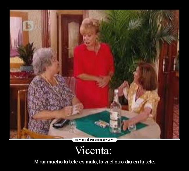 Vicenta: - Mirar mucho la tele es malo, lo vi el otro dia en la tele.