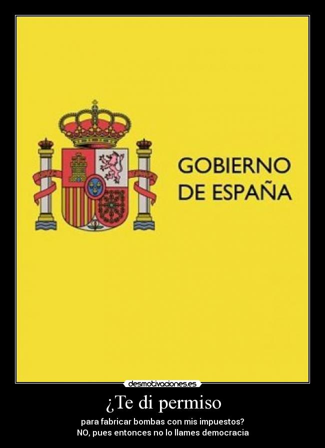 ¿Te di permiso - para fabricar bombas con mis impuestos?
NO, pues entonces no lo llames democracia