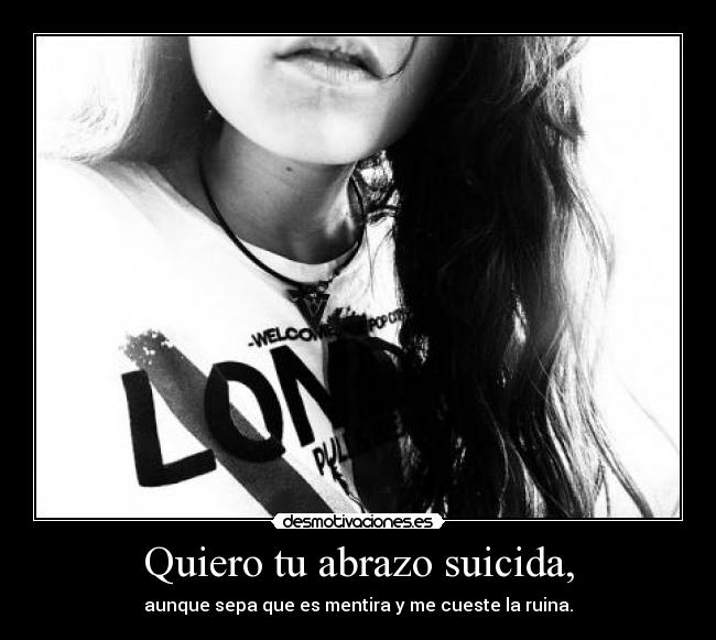 Quiero tu abrazo suicida, - aunque sepa que es mentira y me cueste la ruina.