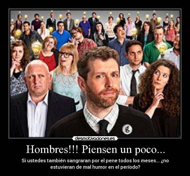 Hombres!!! Piensen un poco... - Si ustedes también sangraran por el pene todos los meses... ¿no
estuvieran de mal humor en el período?