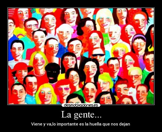 La gente... - Viene y va,lo importante es la huella que nos dejan 