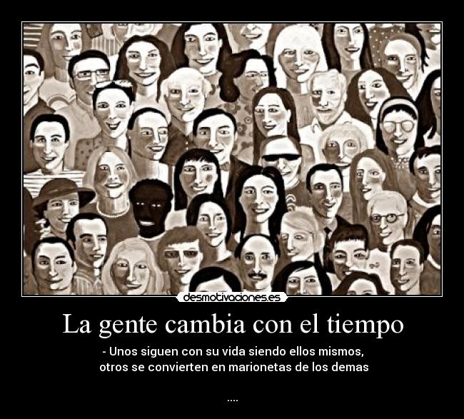 La gente cambia con el tiempo - - Unos siguen con su vida siendo ellos mismos,
otros se convierten en marionetas de los demas
....