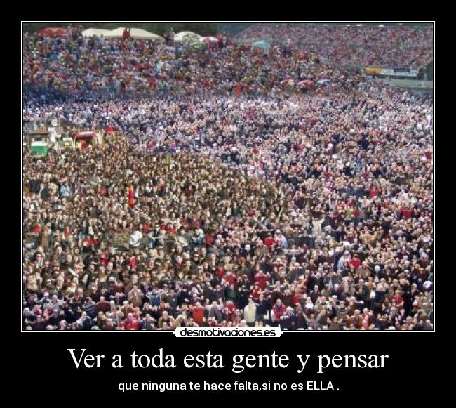 Ver a toda esta gente y pensar -