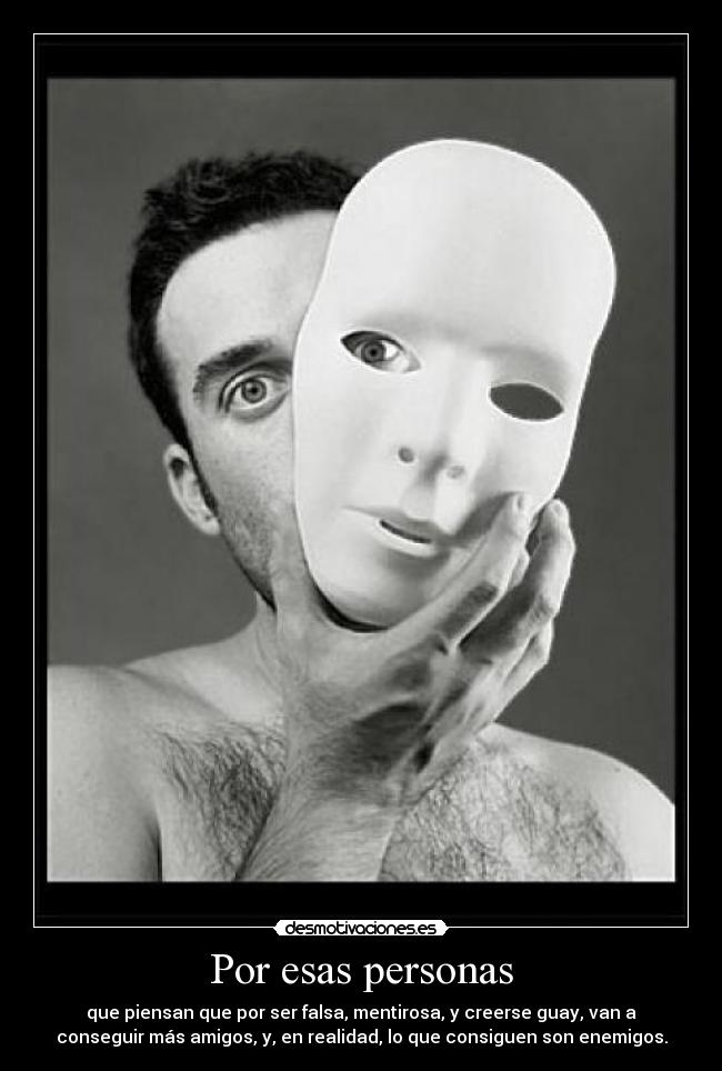 Por esas personas - que piensan que por ser falsa, mentirosa, y creerse guay, van a
conseguir más amigos, y, en realidad, lo que consiguen son enemigos.