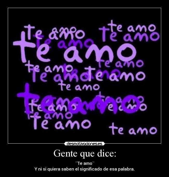 Gente que dice: - ¨Te amo¨
Y ni si quiera saben el significado de esa palabra.