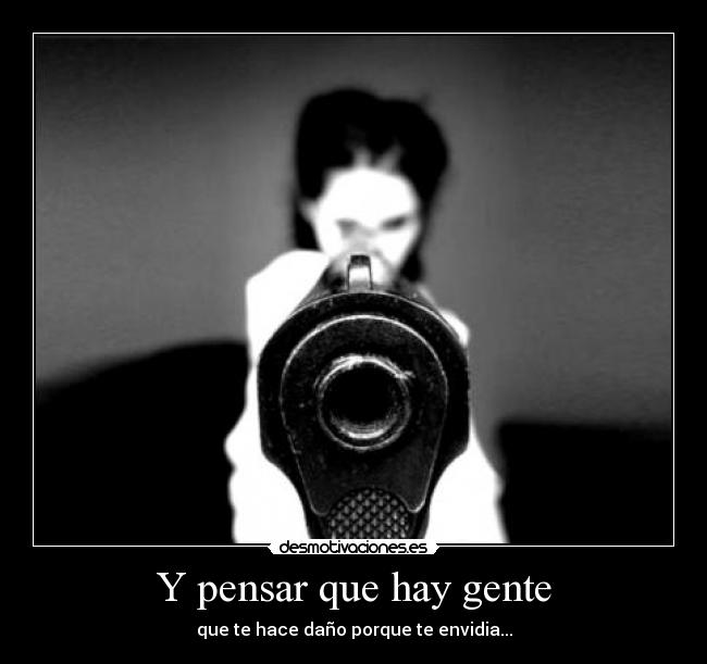 Y pensar que hay gente - que te hace daño porque te envidia...