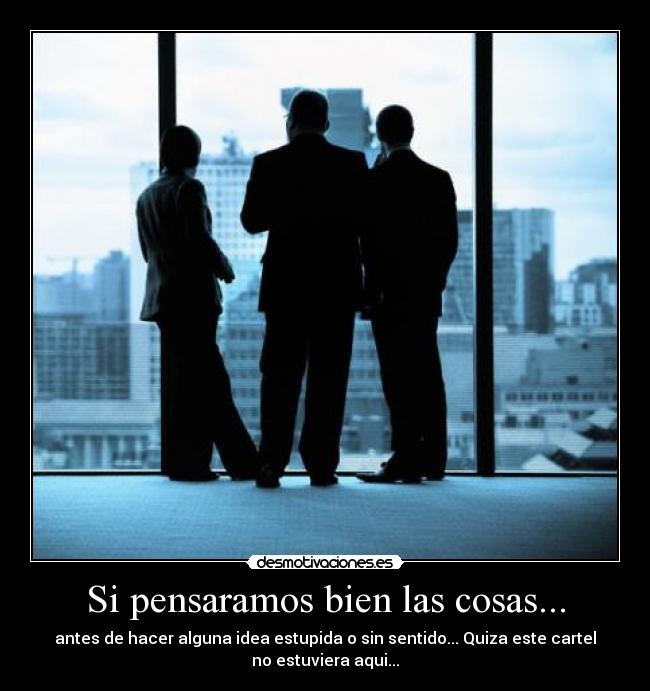 Si pensaramos bien las cosas... - antes de hacer alguna idea estupida o sin sentido... Quiza este cartel
no estuviera aqui...