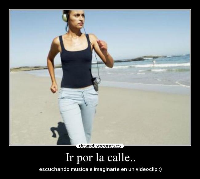 Ir por la calle.. - escuchando musica e imaginarte en un videoclip :)