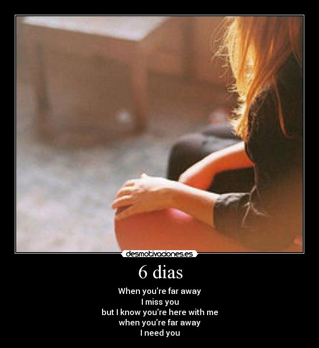 6 dias - When youre far away
I miss you
but I know youre here with me
when youre far away
I need you