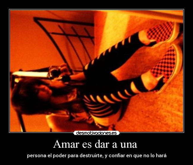 Amar es dar a una  - persona el poder para destruirte, y confiar en que no lo hará