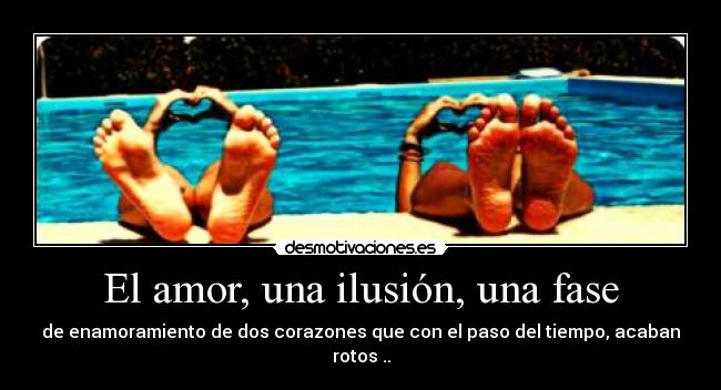 El amor, una ilusión, una fase - de enamoramiento de dos corazones que con el paso del tiempo, acaban rotos ..