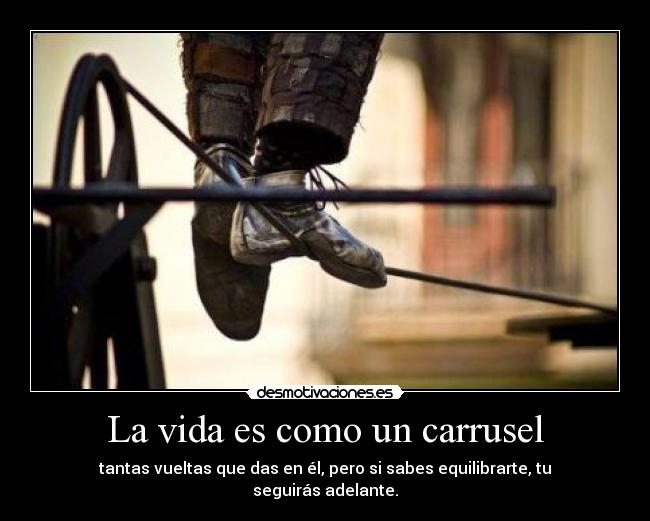 La vida es como un carrusel - tantas vueltas que das en él, pero si sabes equilibrarte, tu seguirás adelante.