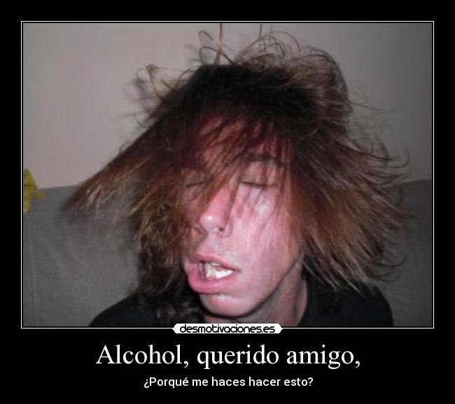 Alcohol, querido amigo, - ¿Porqué me haces hacer esto?