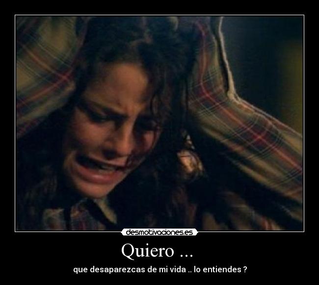 Quiero ... - que desaparezcas de mi vida .. lo entiendes ?