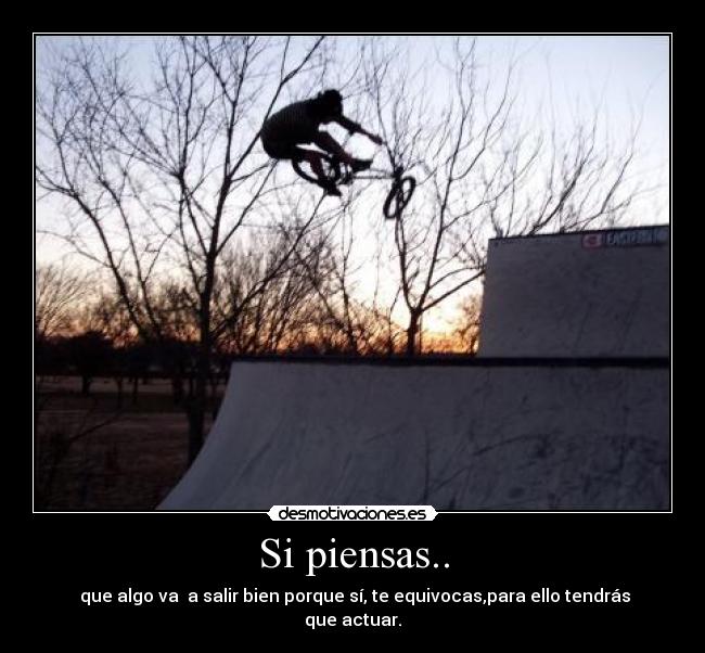 Si piensas.. -  que algo va  a salir bien porque sí, te equivocas,para ello tendrás que actuar.