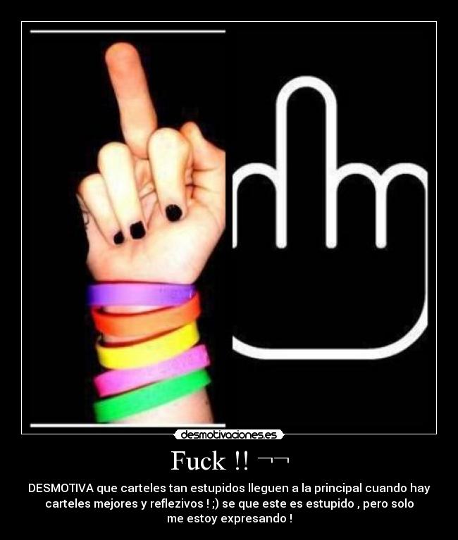 Fuck !! ¬¬ - DESMOTIVA que carteles tan estupidos lleguen a la principal cuando hay
carteles mejores y reflezivos ! ;) se que este es estupido , pero solo
me estoy expresando !