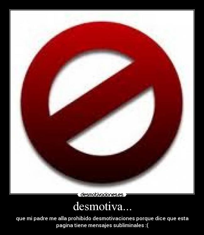 desmotiva... - que mi padre me alla prohibido desmotivaciones porque dice que esta
pagina tiene mensajes subliminales :(