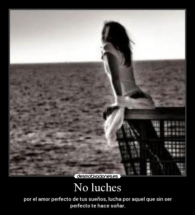 No luches - por el amor perfecto de tus sueños, lucha por aquel que sin ser
perfecto te hace soñar.