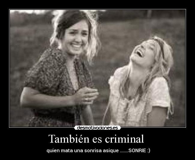 También es criminal  -  quien mata una sonrisa asique .......SONRIE :)