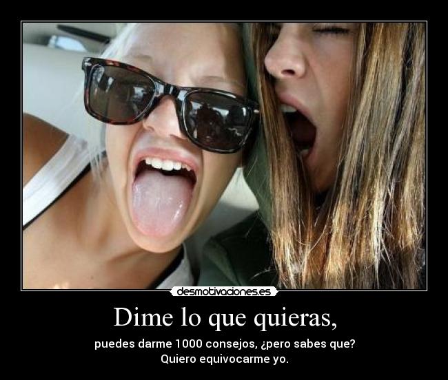 Dime lo que quieras, - puedes darme 1000 consejos, ¿pero sabes que?
Quiero equivocarme yo.