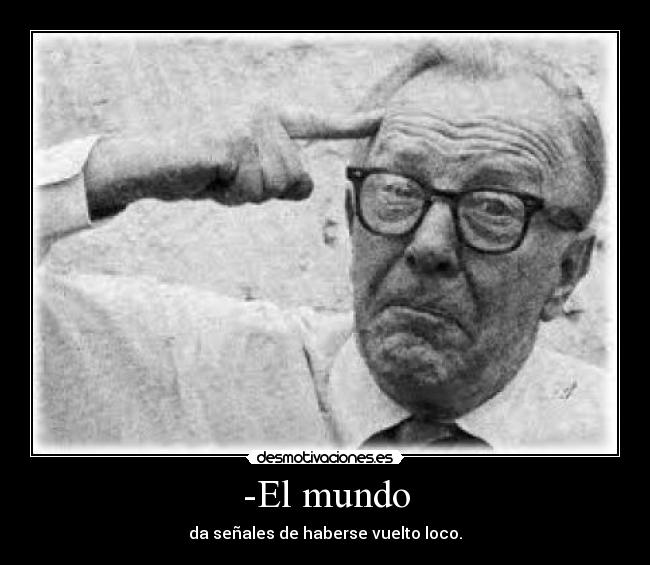 -El mundo - da señales de haberse vuelto loco.