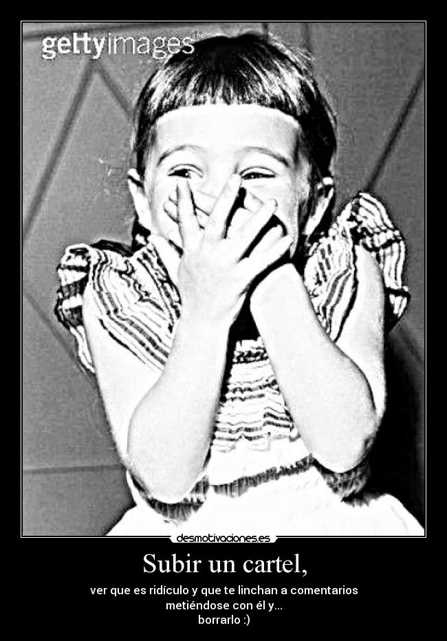 Subir un cartel, - ver que es ridículo y que te linchan a comentarios
metiéndose con él y...
borrarlo :)