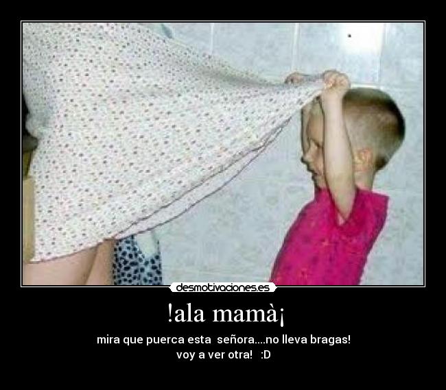 !ala mamà¡ - mira que puerca esta  señora....no lleva bragas!
voy a ver otra!   :D
