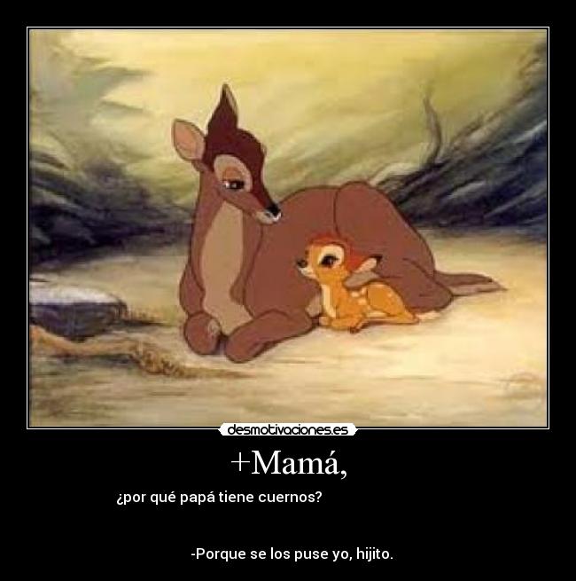 +Mamá, - ¿por qué papá tiene cuernos?
-Porque se los puse yo, hijito.