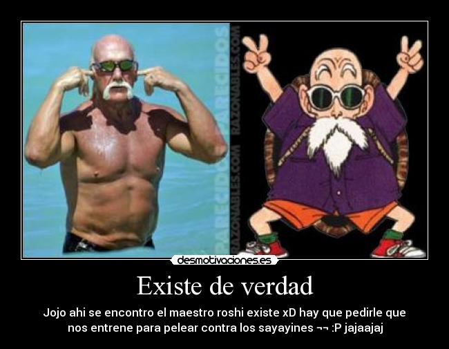 Existe de verdad - Jojo ahi se encontro el maestro roshi existe xD hay que pedirle que
nos entrene para pelear contra los sayayines ¬¬ :P jajaajaj