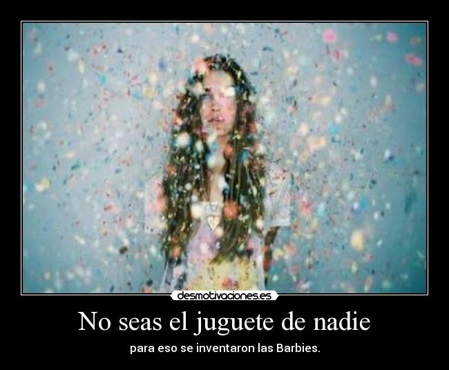 No seas el juguete de nadie - para eso se inventaron las Barbies.