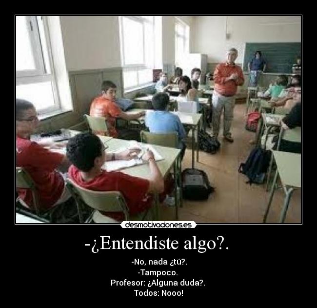 -¿Entendiste algo?. - -No, nada ¿tú?.
-Tampoco.
Profesor: ¿Alguna duda?.
Todos: Nooo!