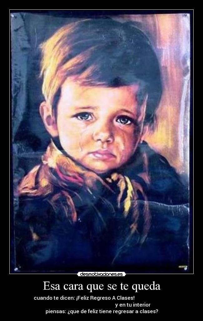 Esa cara que se te queda - cuando te dicen: ¡Feliz Regreso A Clases!                            
                                                  y en tu interior
piensas: ¿que de feliz tiene regresar a clases?