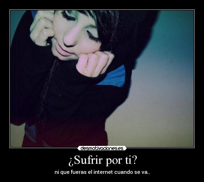 ¿Sufrir por ti? - ni que fueras el internet cuando se va..