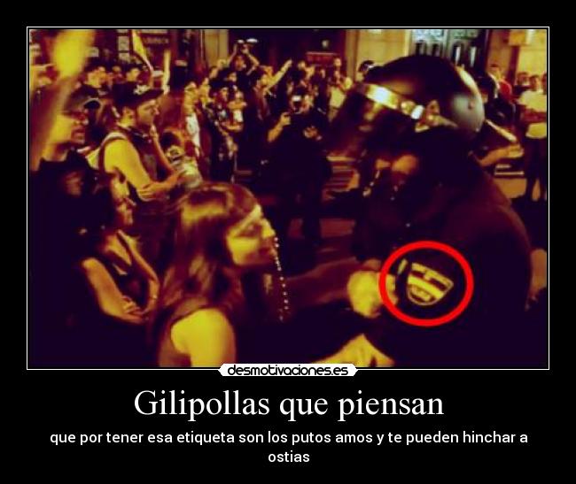 Gilipollas que piensan - que por tener esa etiqueta son los putos amos y te pueden hinchar a ostias