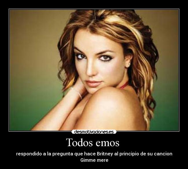 Todos emos  - respondido a la pregunta que hace Britney al principio de su cancion Gimme mere