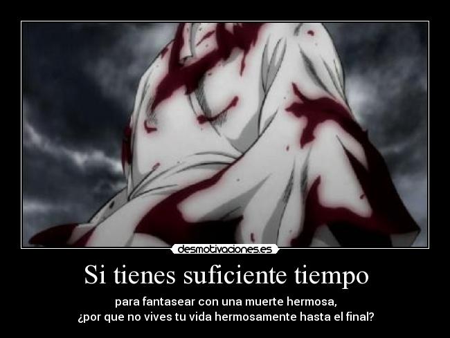 Si tienes suficiente tiempo - para fantasear con una muerte hermosa,
¿por que no vives tu vida hermosamente hasta el final?