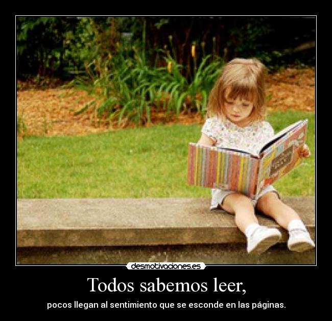 Todos sabemos leer, - pocos llegan al sentimiento que se esconde en las páginas.