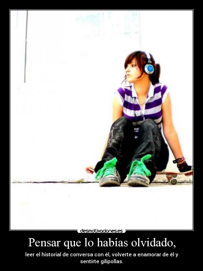 Pensar que lo habías olvidado, - leer el historial de conversa con él, volverte a enamorar de él y sentirte gilipollas.