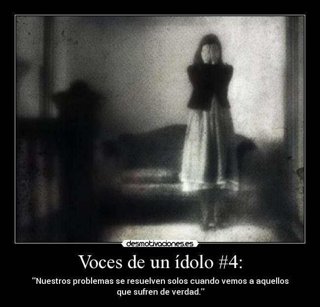 Voces de un ídolo #4: - Nuestros problemas se resuelven solos cuando vemos a aquellos
que sufren de verdad.