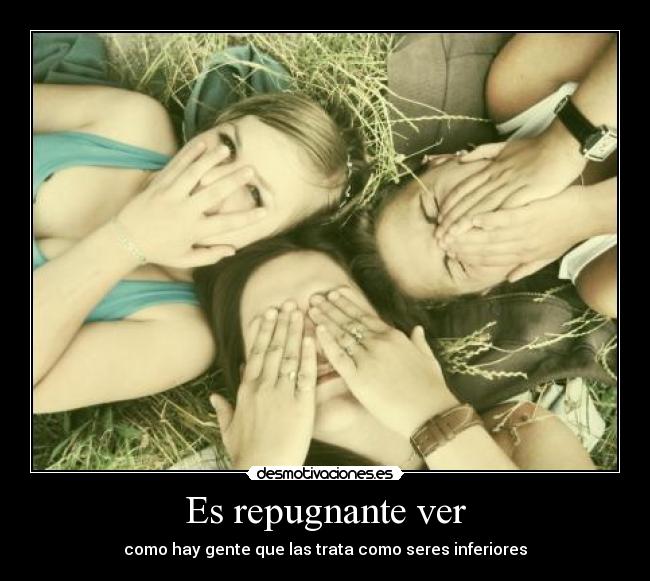Es repugnante ver -