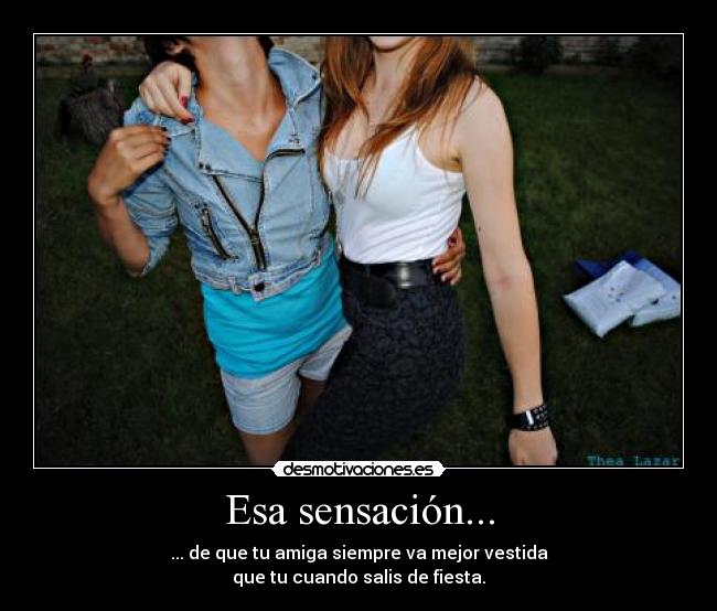 Esa sensación... - ... de que tu amiga siempre va mejor vestida
que tu cuando salis de fiesta.