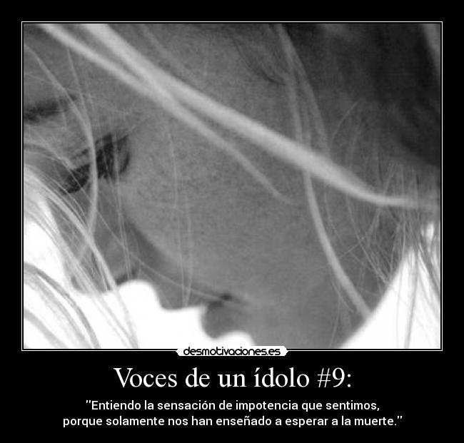 Voces de un ídolo #9: - Entiendo la sensación de impotencia que sentimos,
porque solamente nos han enseñado a esperar a la muerte.