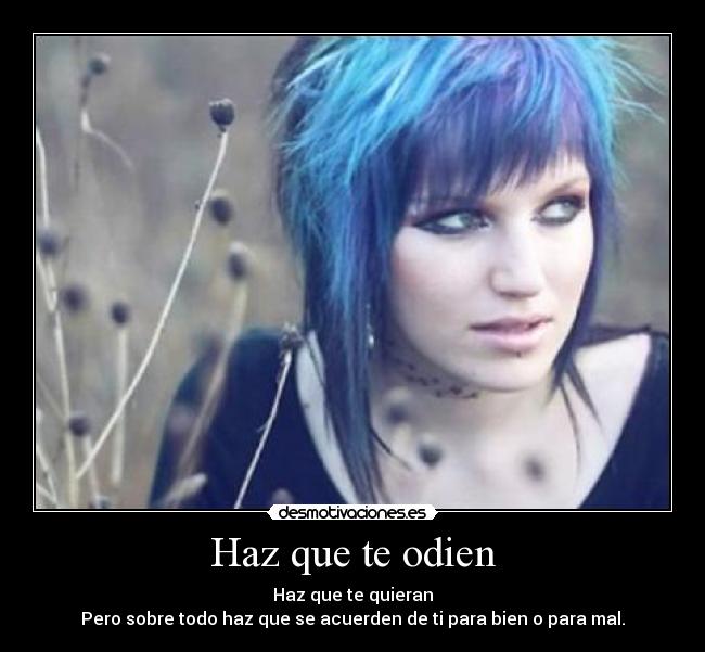 Haz que te odien - Haz que te quieran
Pero sobre todo haz que se acuerden de ti para bien o para mal.