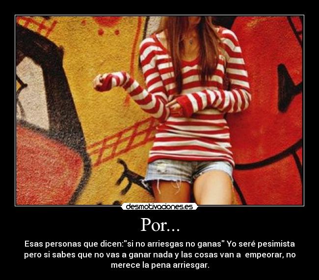 Por... - Esas personas que dicen:si no arriesgas no ganas Yo seré pesimista
pero si sabes que no vas a ganar nada y las cosas van a  empeorar, no
merece la pena arriesgar.