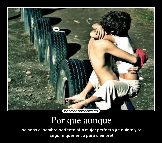 Por que aunque - no seas el hombre perfecto ni la mujer perfecta ¡te quiero y te
seguiré queriendo para siempre!