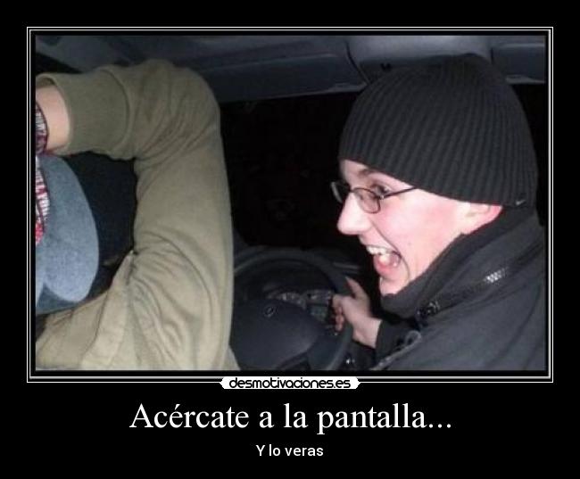 Acércate a la pantalla... - Y lo veras