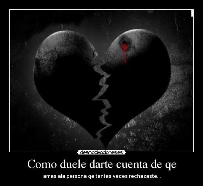 Como duele darte cuenta de qe - amas ala persona qe tantas veces rechazaste...