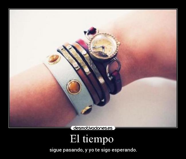 El tiempo - sigue pasando, y yo te sigo esperando.