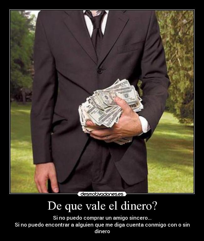 De que vale el dinero? - Si no puedo comprar un amigo sincero...
Si no puedo encontrar a alguien que me diga cuenta conmigo con o sin dinero